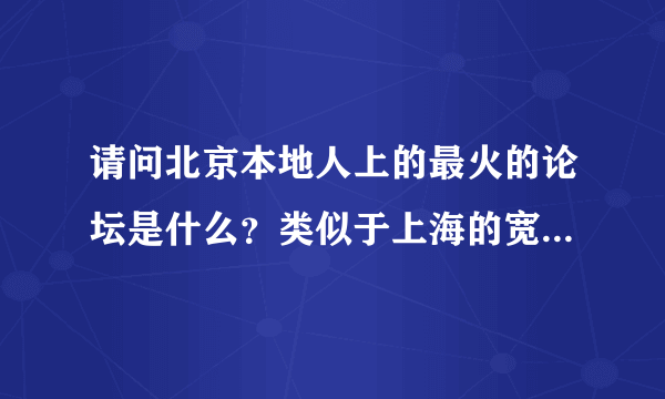 请问北京本地人上的最火的论坛是什么？类似于上海的宽带山、南京的西祠胡同。