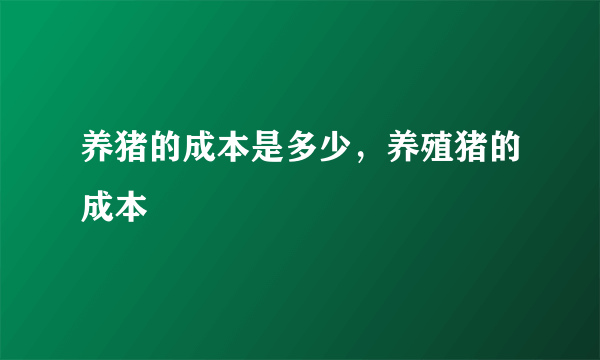 养猪的成本是多少，养殖猪的成本