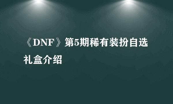 《DNF》第5期稀有装扮自选礼盒介绍