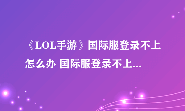 《LOL手游》国际服登录不上怎么办 国际服登录不上解决方法