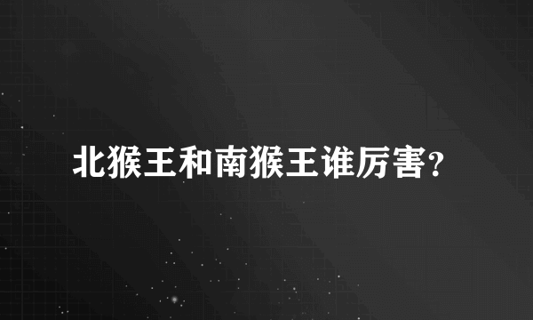 北猴王和南猴王谁厉害？