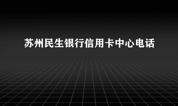 苏州民生银行信用卡中心电话