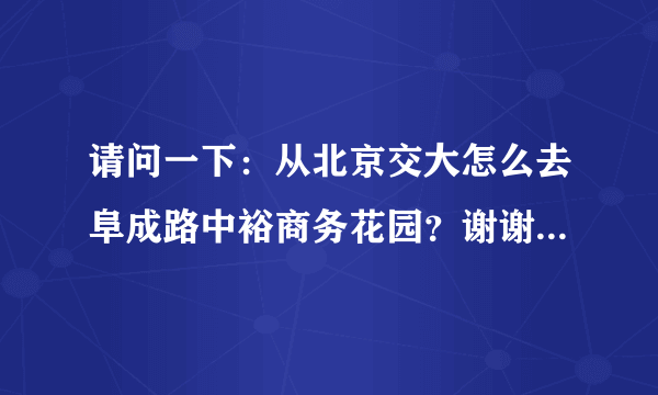 请问一下：从北京交大怎么去阜成路中裕商务花园？谢谢了！比较急。