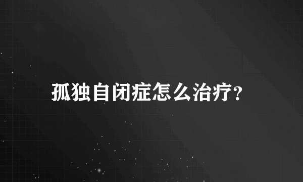 孤独自闭症怎么治疗？