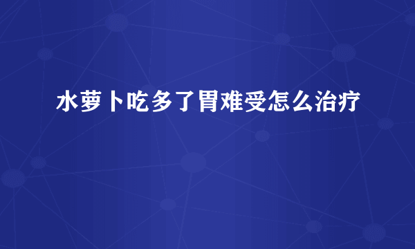 水萝卜吃多了胃难受怎么治疗