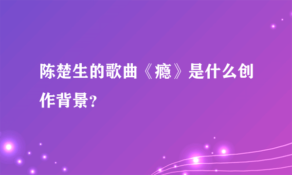 陈楚生的歌曲《瘾》是什么创作背景？