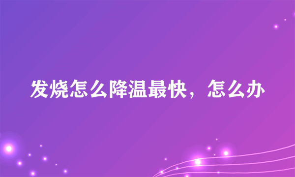 发烧怎么降温最快，怎么办