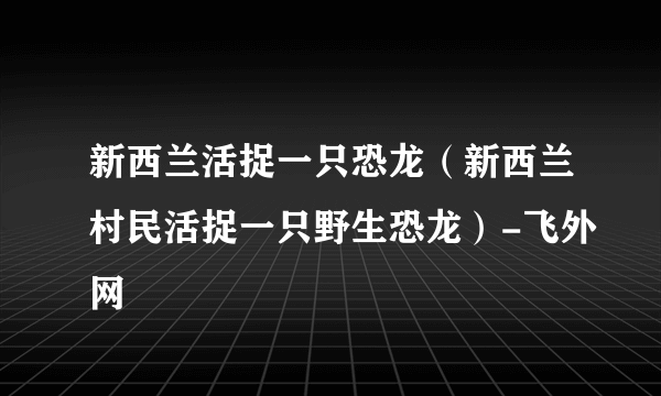 新西兰活捉一只恐龙（新西兰村民活捉一只野生恐龙）-飞外网