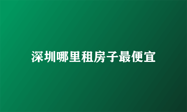 深圳哪里租房子最便宜