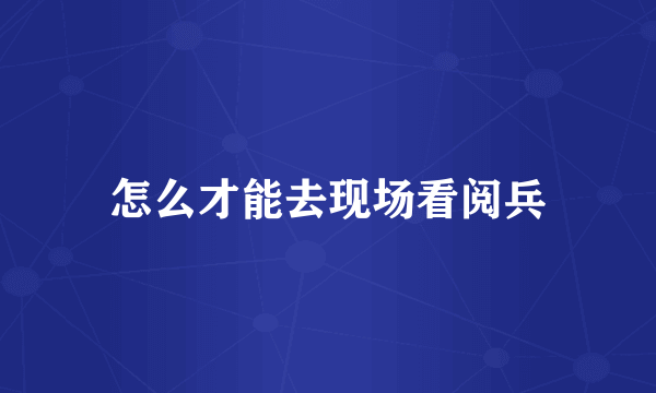 怎么才能去现场看阅兵