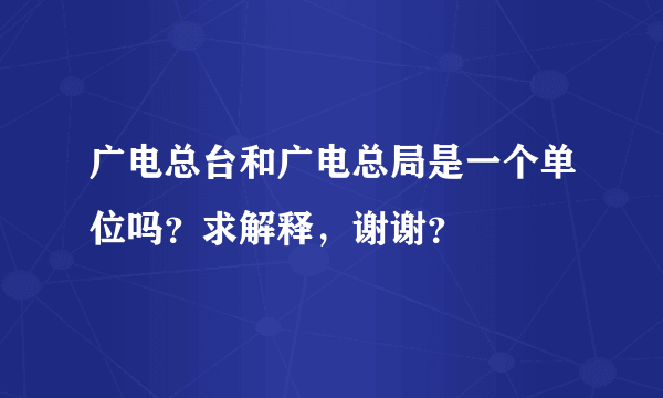 广电总台和广电总局是一个单位吗？求解释，谢谢？