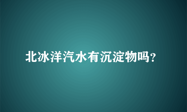 北冰洋汽水有沉淀物吗？
