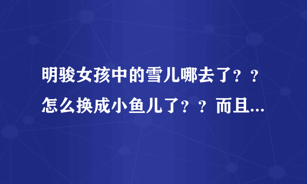 明骏女孩中的雪儿哪去了？？怎么换成小鱼儿了？？而且前一段时间网上不是再说明骏把娃娃开除了么