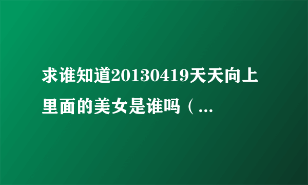 求谁知道20130419天天向上里面的美女是谁吗（姓潘）？