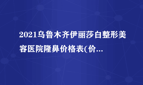 2021乌鲁木齐伊丽莎白整形美容医院隆鼻价格表(价目表)怎么样?