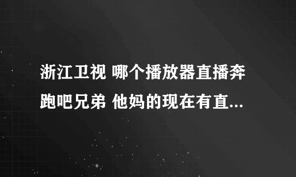浙江卫视 哪个播放器直播奔跑吧兄弟 他妈的现在有直播 一会开始了 不是版权就是不播了