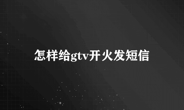 怎样给gtv开火发短信