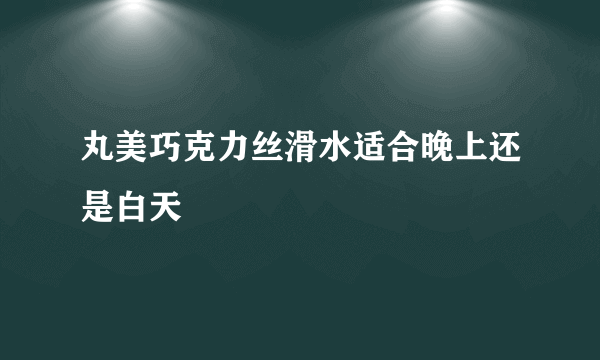 丸美巧克力丝滑水适合晚上还是白天