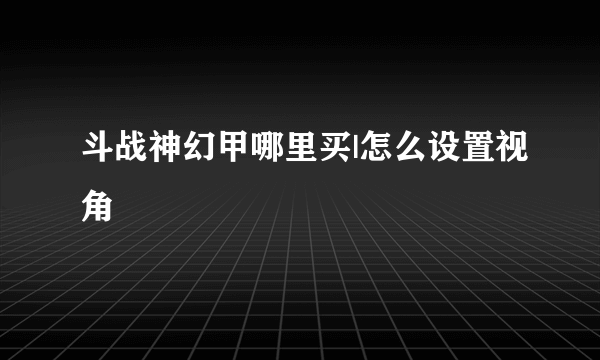 斗战神幻甲哪里买|怎么设置视角