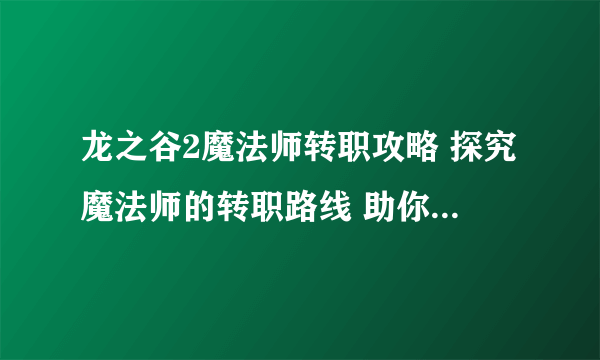 龙之谷2魔法师转职攻略 探究魔法师的转职路线 助你成为游戏高手