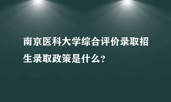 南京医科大学综合评价录取招生录取政策是什么？