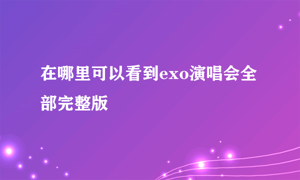 在哪里可以看到exo演唱会全部完整版