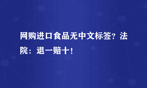 网购进口食品无中文标签？法院：退一赔十！