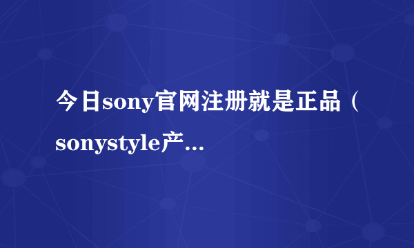 今日sony官网注册就是正品（sonystyle产品如何注册）