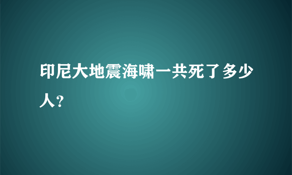 印尼大地震海啸一共死了多少人？