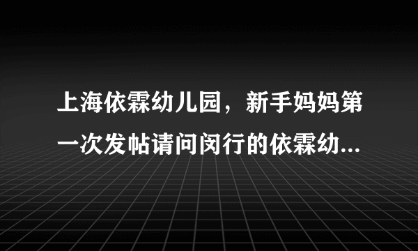上海依霖幼儿园，新手妈妈第一次发帖请问闵行的依霖幼儿园怎么样好进吗