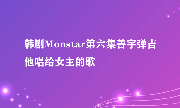 韩剧Monstar第六集善宇弹吉他唱给女主的歌