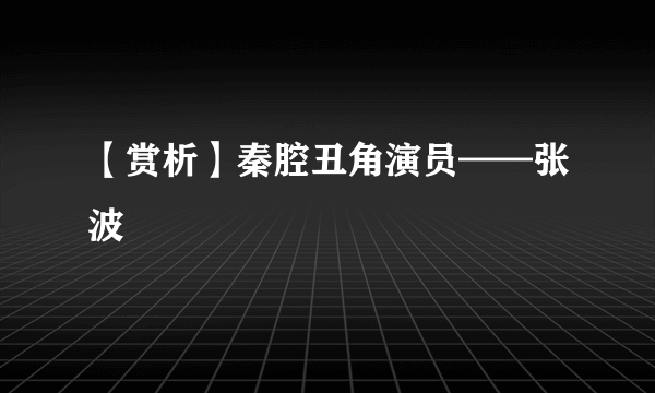 【赏析】秦腔丑角演员——张波