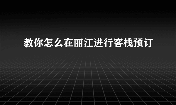教你怎么在丽江进行客栈预订