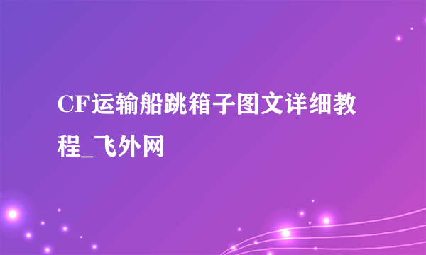 CF运输船跳箱子图文详细教程_飞外网