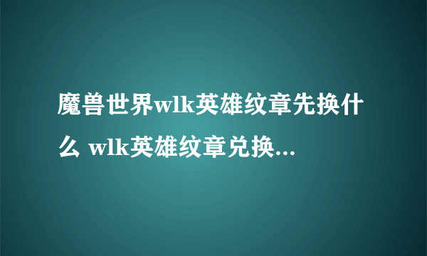 魔兽世界wlk英雄纹章先换什么 wlk英雄纹章兑换装备列表