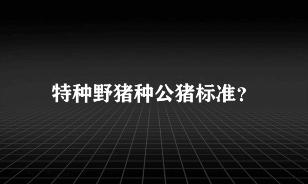 特种野猪种公猪标准？