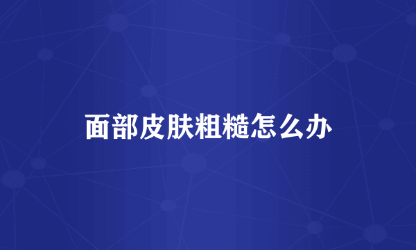 面部皮肤粗糙怎么办
