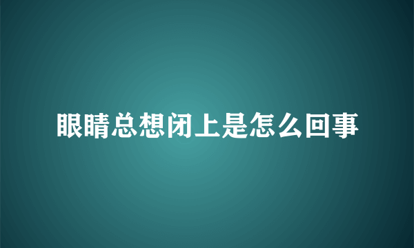 眼睛总想闭上是怎么回事