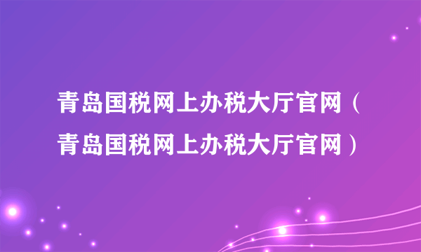 青岛国税网上办税大厅官网（青岛国税网上办税大厅官网）