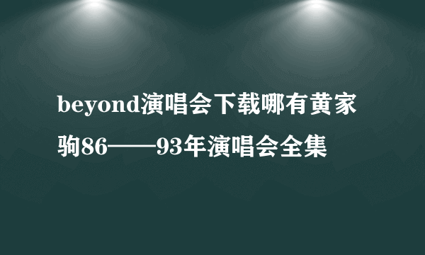 beyond演唱会下载哪有黄家驹86——93年演唱会全集