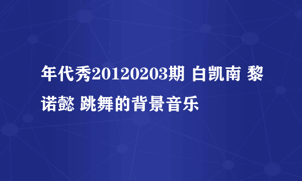 年代秀20120203期 白凯南 黎诺懿 跳舞的背景音乐