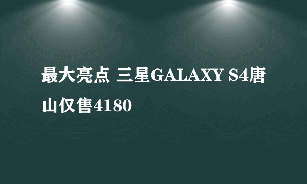最大亮点 三星GALAXY S4唐山仅售4180