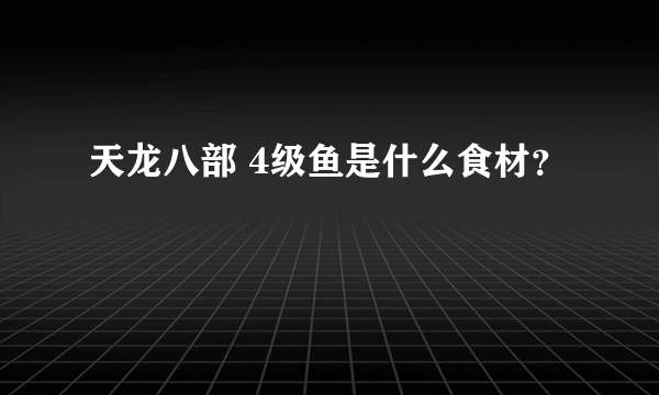 天龙八部 4级鱼是什么食材？
