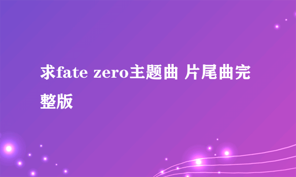 求fate zero主题曲 片尾曲完整版