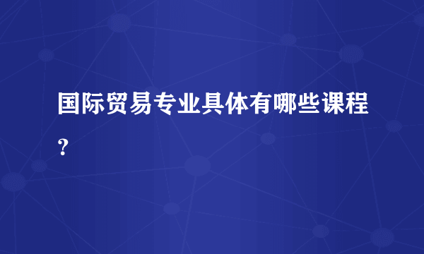 国际贸易专业具体有哪些课程？