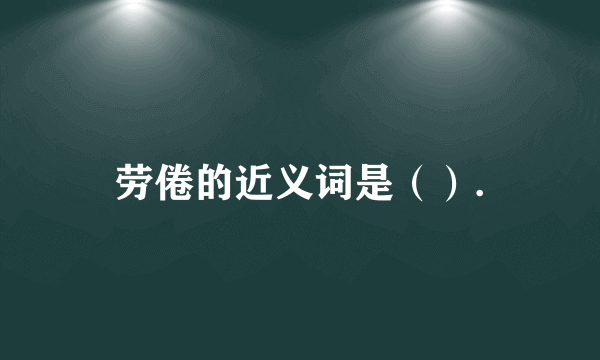 劳倦的近义词是（）.