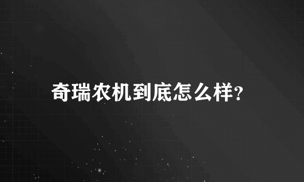 奇瑞农机到底怎么样？