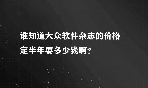 谁知道大众软件杂志的价格 定半年要多少钱啊？