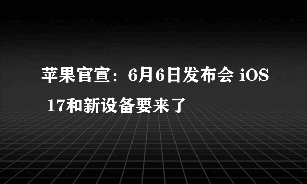 苹果官宣：6月6日发布会 iOS 17和新设备要来了