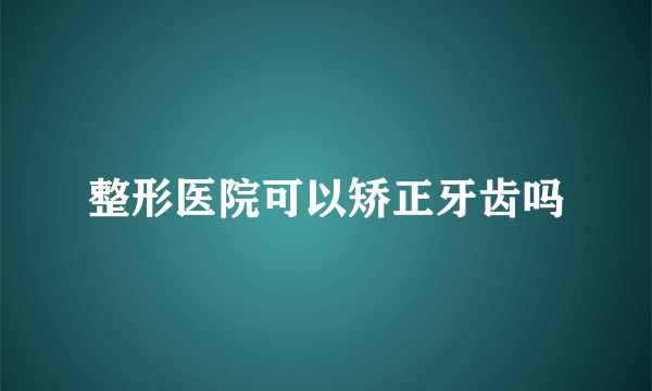 整形医院可以矫正牙齿吗